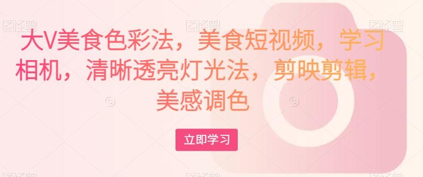 大V美食色彩法，美食短视频，学习相机，清晰透亮灯光法，剪映剪辑，美感调色-89网创