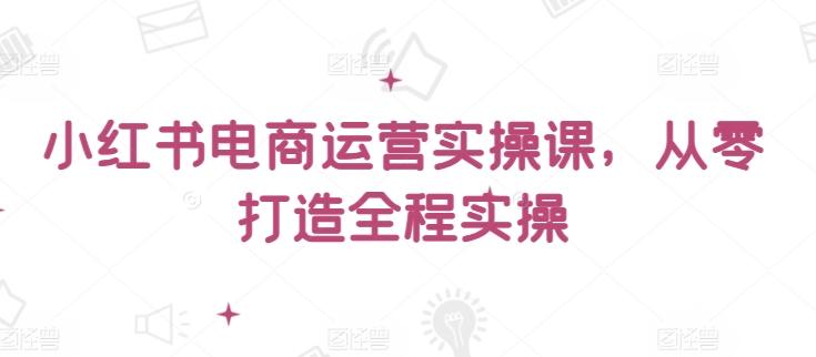 小红书电商运营实操课，​从零打造全程实操-89网创