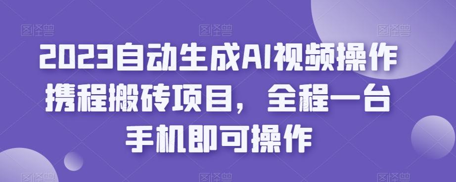 2023自动生成AI视频操作携程搬砖项目，全程一台手机即可操作-89网创