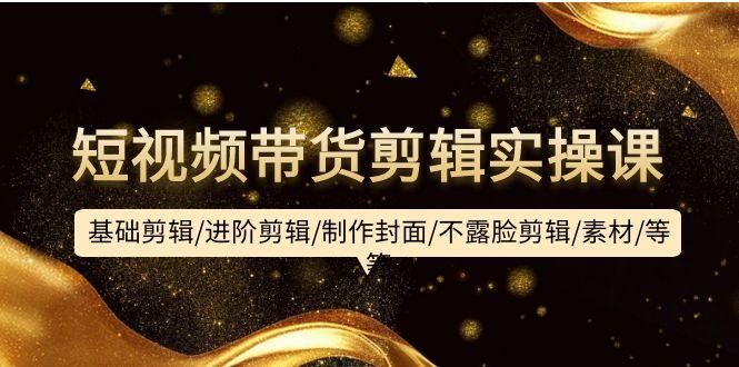 (9887期)短视频带货剪辑实操课：基础剪辑/进阶剪辑/制作封面/不露脸剪辑/素材/等等-89网创