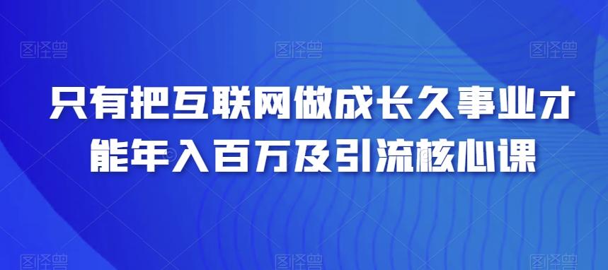 只有把互联网做成长久事业才能年入百万及引流核心课-89网创
