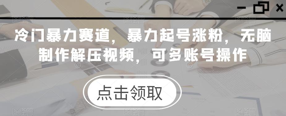 冷门暴力赛道，暴力起号涨粉，无脑制作解压视频，可多账号操作-89网创