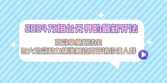 2024万相台无界的最新开法，高效拿量新法宝，四大功效助力精准触达高营…-89网创