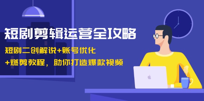 短剧剪辑运营全攻略：短剧二创解说+账号优化+燃剪教程，助你打造爆款视频-89网创