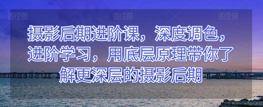 摄影后期进阶课，深度调色，进阶学习，用底层原理带你了解更深层的摄影后期-89网创