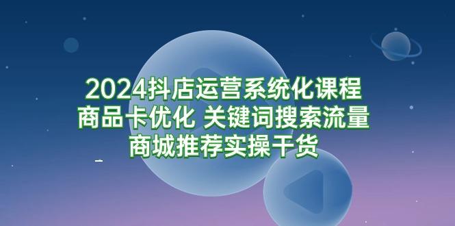 (9438期)2024抖店运营系统化课程：商品卡优化 关键词搜索流量商城推荐实操干货-89网创