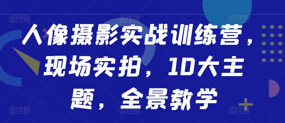 人像摄影实战训练营，现场实拍，10大主题，全景教学-89网创