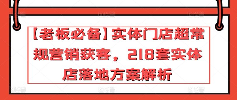 【老板必备】实体门店超常规营销获客，218套实体店落地方案解析-89网创