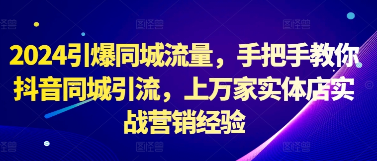 2024引爆同城流量，手把手教你抖音同城引流，上万家实体店实战营销经验-89网创