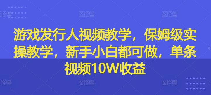 游戏发行人视频教学，保姆级实操教学，新手小白都可做，单条视频10W收益-89网创