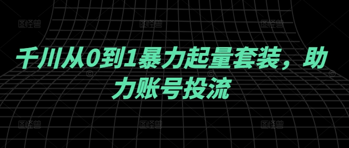 千川从0到1暴力起量套装，助力账号投流-89网创