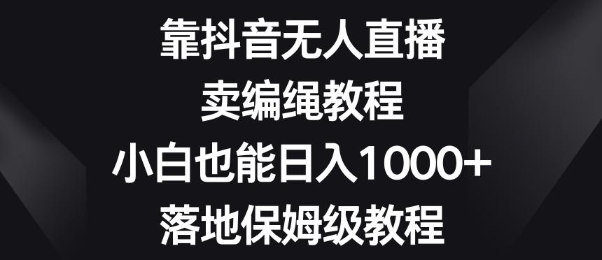 靠抖音无人直播，卖编绳教程，小白也能日入1000+，落地保姆级教程【揭秘】-89网创
