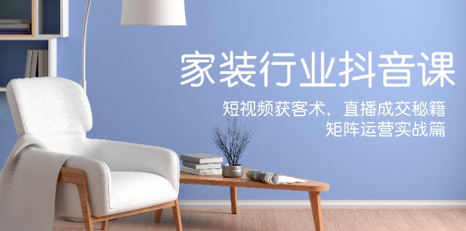 家装抖音课：短视频获客术，直播成交秘籍，矩阵运营实战篇-89网创