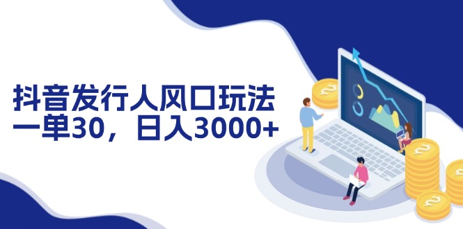 抖音发行人风口玩法，一单30，日入3000+-89网创