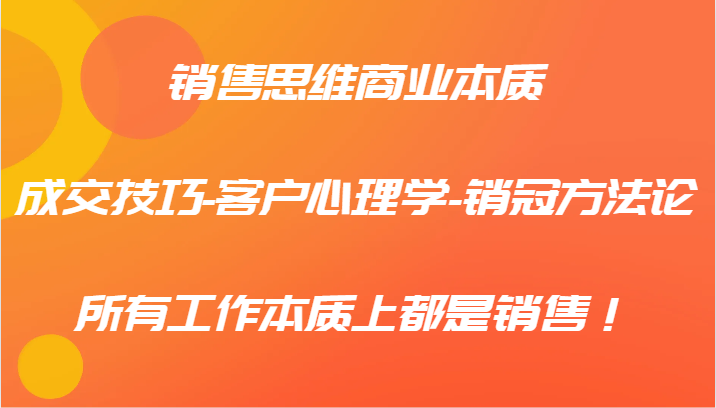 销售思维商业本质-成交技巧-客户心理学-销冠方法论，所有工作本质上都是销售！-89网创