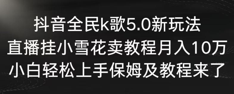 抖音全民k歌5.0新玩法，直播挂小雪花卖教程月入10万，小白轻松上手，保姆及教程来了【揭秘】-89网创