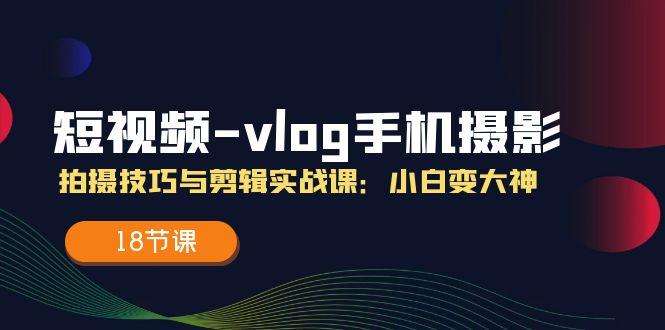 短视频-vlog手机摄影：拍摄技巧与剪辑实战课：小白变大神(18节课-89网创