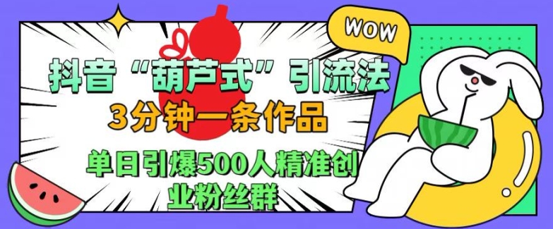 抖音葫芦式引流法，三分钟一条作品，单日引爆抖音500人精准创业粉丝群【揭秘】-89网创