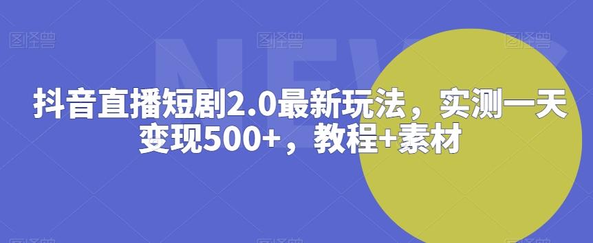 抖音直播短剧2.0最新玩法，实测一天变现500+，教程+素材【揭秘】-89网创