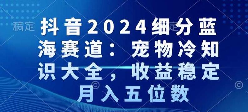 抖音2024细分蓝海赛道：宠物冷知识大全，收益稳定，月入五位数【揭秘】-89网创