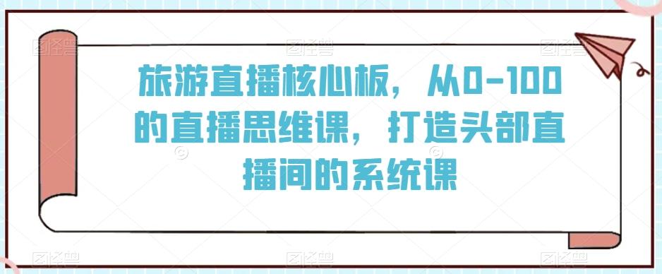 旅游直播核心板，从0-100的直播思维课，打造头部直播间的系统课-89网创