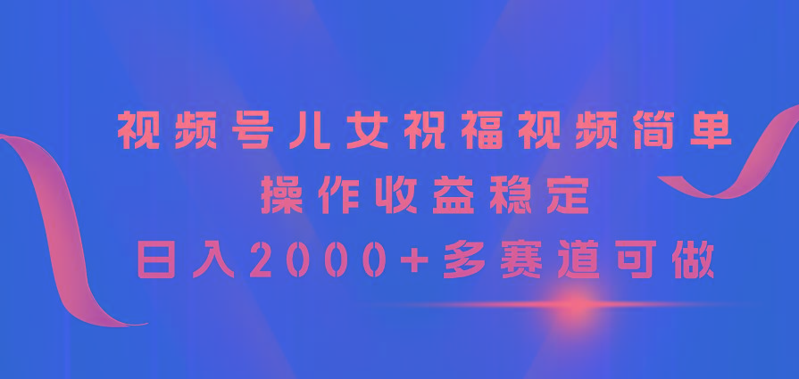 视频号儿女祝福视频，简单操作收益稳定，日入2000+，多赛道可做-89网创