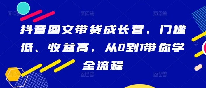 抖音图文带货成长营，门槛低、收益高，从0到1带你学全流程-89网创