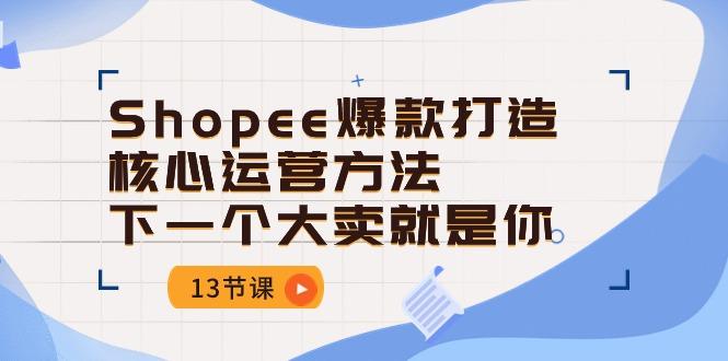 Shopee-爆款打造核心运营方法，下一个大卖就是你(13节课-89网创