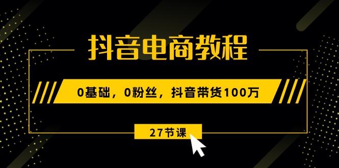 抖音电商教程：0基础，0粉丝，抖音带货100万(27节视频课-89网创