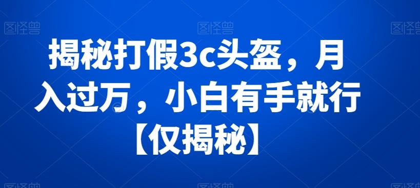 揭秘打假3c头盔，月入过万，小白有手就行【仅揭秘】-89网创