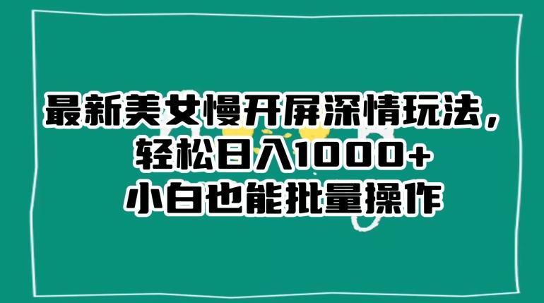 最新美女慢开屏深情玩法，轻松日入1000+小白也能批量操作-89网创