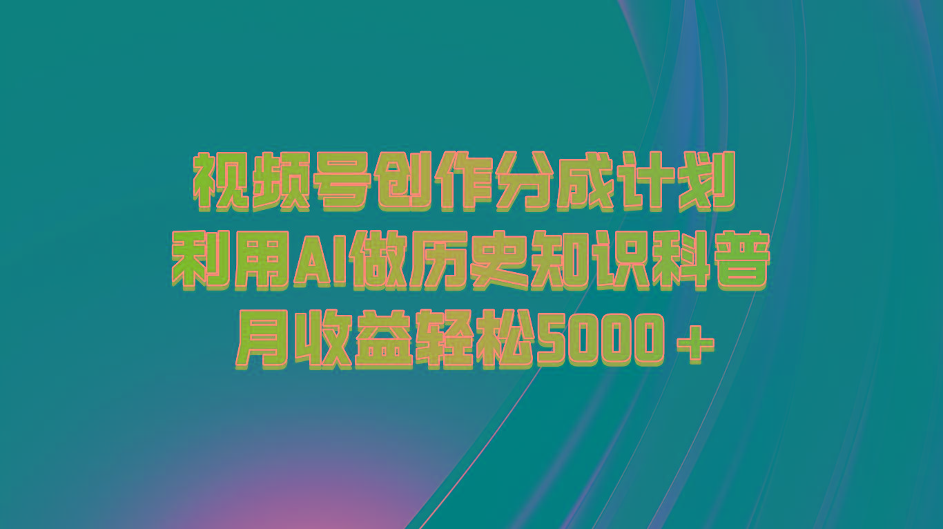 视频号创作分成计划 利用AI做历史知识科普 月收益轻松5000+-89网创