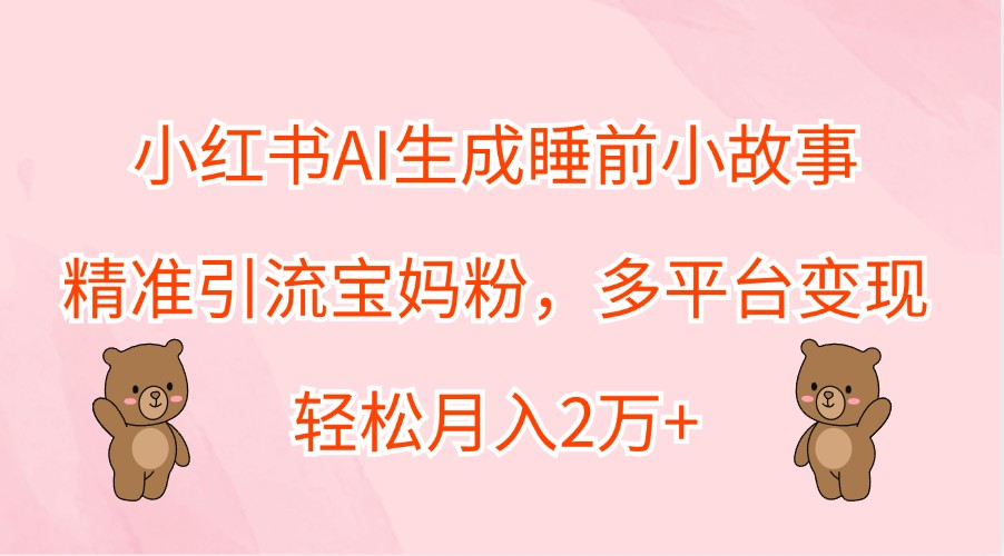 小红书AI生成睡前小故事，精准引流宝妈粉，多平台变现，轻松月入2万+-89网创