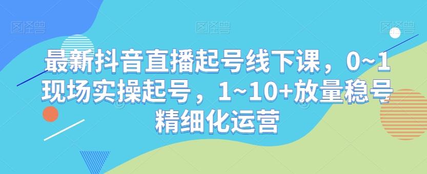 最新抖音直播起号线下课，0~1现场实操起号，1~10+放量稳号精细化运营-89网创
