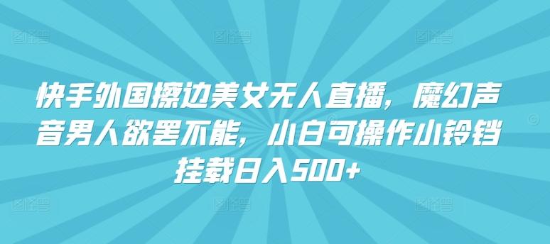 快手外国擦边美女无人直播，魔幻声音男人欲罢不能，小白可操作小铃铛挂载日入500+【揭秘】-89网创