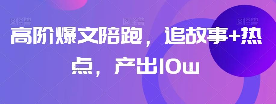 高阶爆文陪跑，追故事+热点，产出10w+-89网创