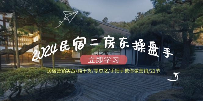2024民宿二房东操盘手 民宿营销实战/纯干货/零忽悠/手把手教你做营销/21节-89网创