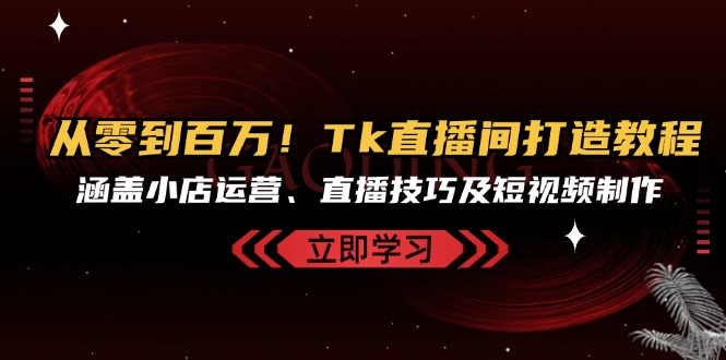 从零到百万！Tk直播间打造教程，涵盖小店运营、直播技巧及短视频制作-89网创