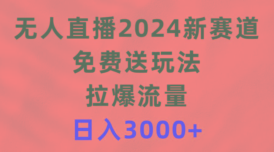 (9496期)无人直播2024新赛道，免费送玩法，拉爆流量，日入3000+-89网创