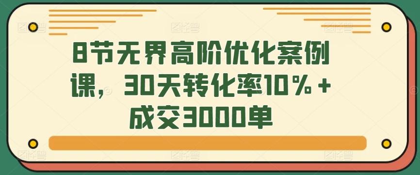 8节无界高阶优化案例课，30天转化率10%+成交3000单-89网创
