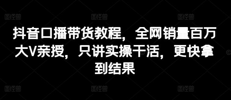 抖音口播带货教程，全网销量百万大V亲授，只讲实操干活，更快拿到结果-89网创