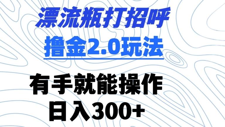 漂流瓶打招呼撸金2.0玩法，有手就能做，日入300+【揭秘】-89网创