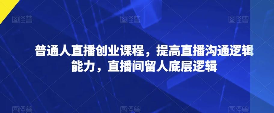 普通人直播创业课程，提高直播沟通逻辑能力，直播间留人底层逻辑-89网创