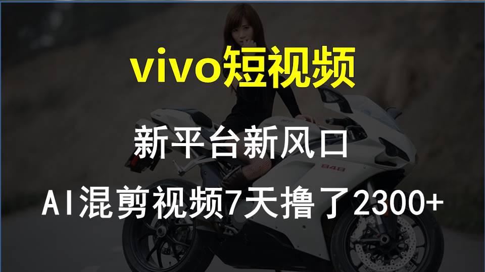 vivo短视频:新平台新风口，AI混剪视频7天撸了2300+-89网创