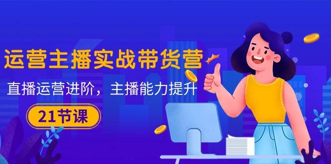 运营主播·实战带货营：直播运营 进阶，主播 能力提升(21节课-89网创