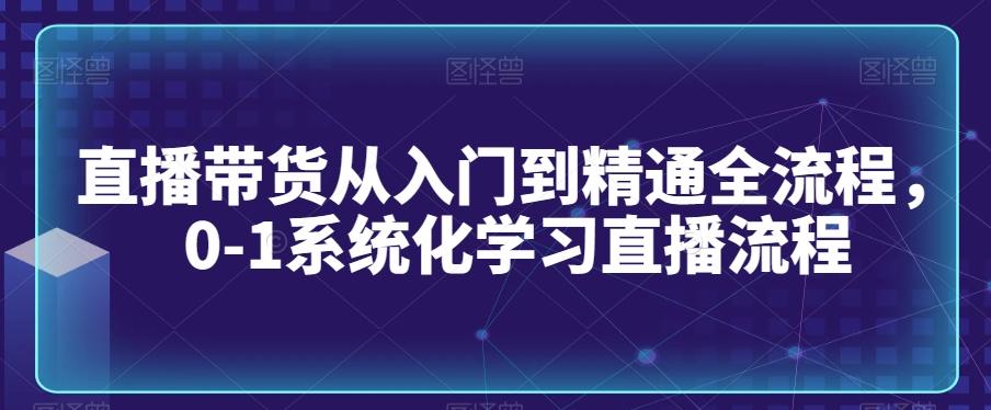 直播带货从入门到精通全流程，0-1系统化学习直播流程-89网创
