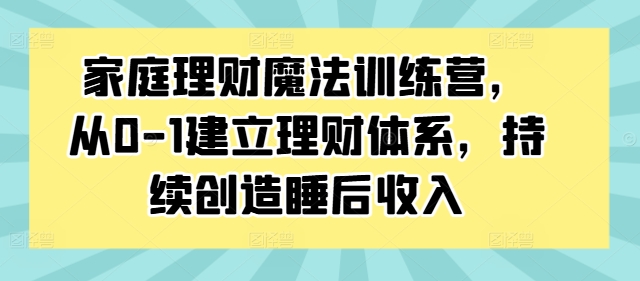 家庭理财魔法训练营，从0-1建立理财体系，持续创造睡后收入-89网创