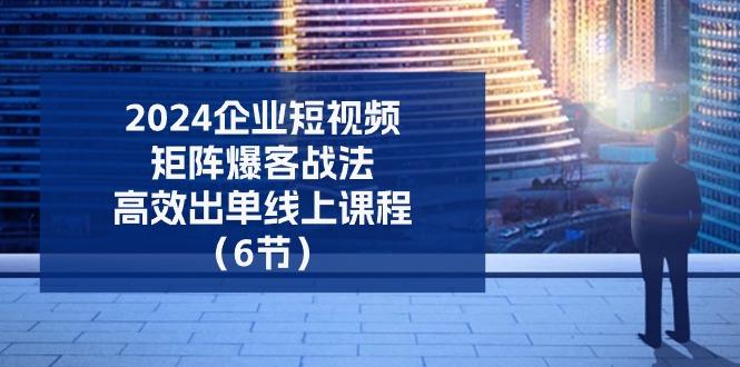 2024企业-短视频-矩阵 爆客战法，高效出单线上课程(6节-89网创