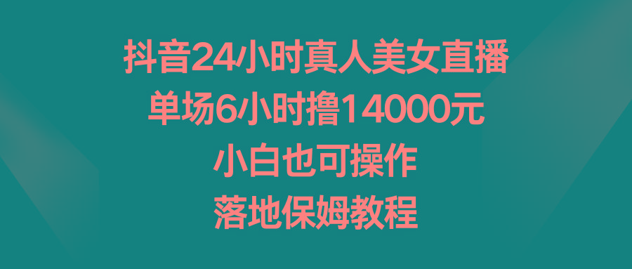 抖音24小时真人美女直播，单场6小时撸14000元，小白也可操作，落地保姆教程-89网创