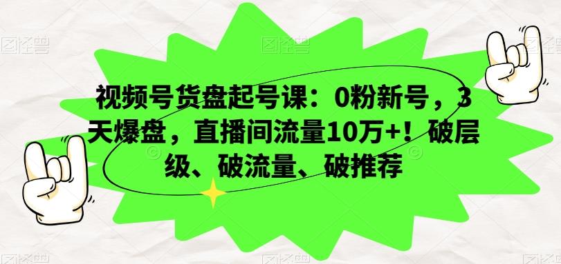 视频号货盘起号课：0粉新号，3天爆盘，直播间流量10万+！破层级、破流量、破推荐-89网创